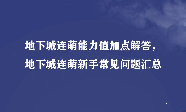 地下城连萌能力值加点解答，地下城连萌新手常见问题汇总