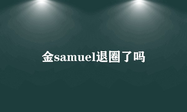 金samuel退圈了吗