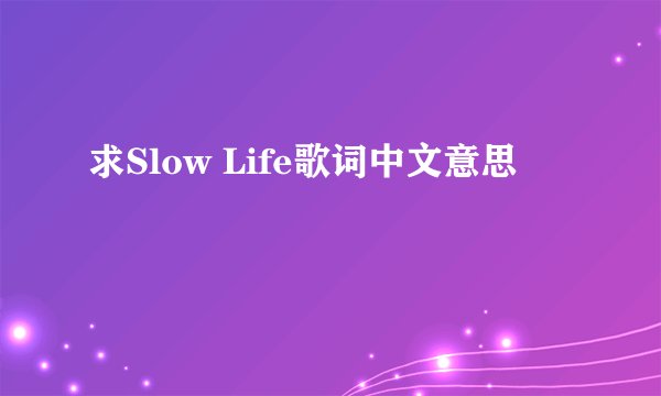 求Slow Life歌词中文意思