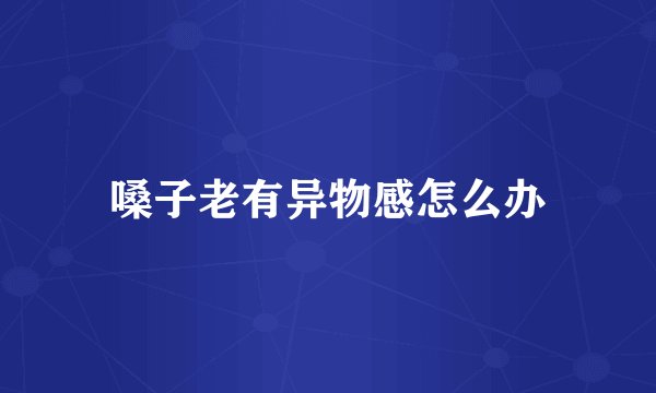 嗓子老有异物感怎么办