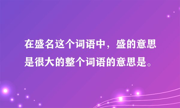 在盛名这个词语中，盛的意思是很大的整个词语的意思是。