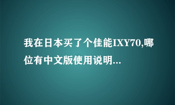 我在日本买了个佳能IXY70,哪位有中文版使用说明书，我在网上也找了可没下明白