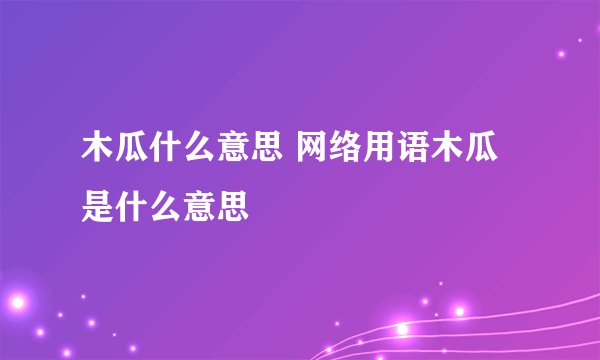 木瓜什么意思 网络用语木瓜是什么意思