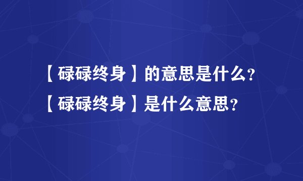 【碌碌终身】的意思是什么？【碌碌终身】是什么意思？
