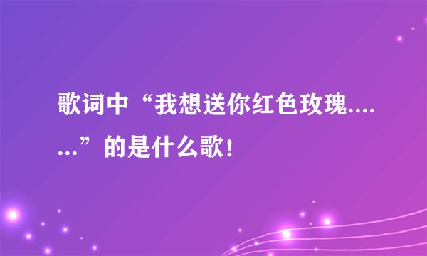 歌词中“我想送你红色玫瑰.......”的是什么歌！