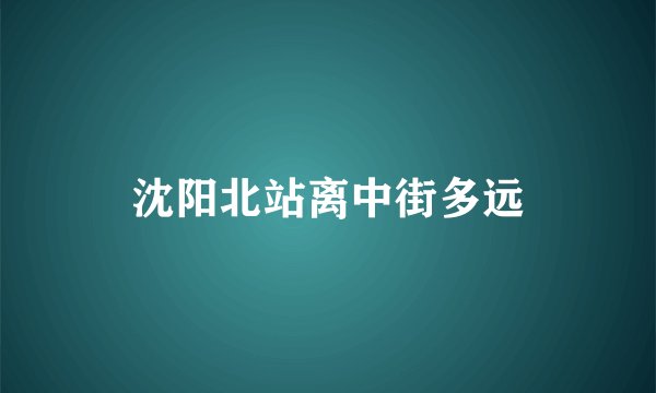 沈阳北站离中街多远