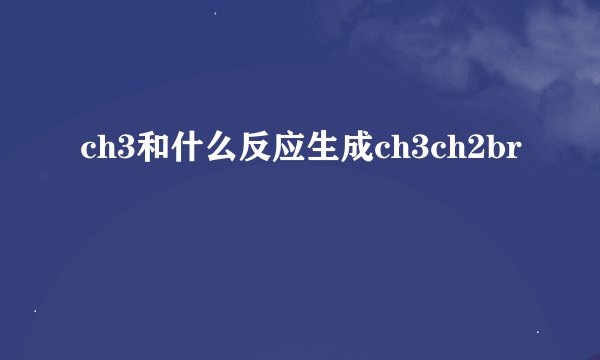 ch3和什么反应生成ch3ch2br