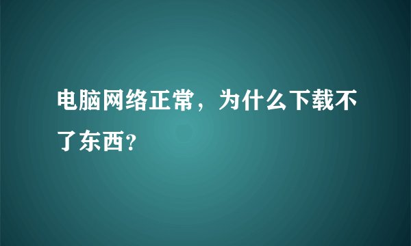 电脑网络正常，为什么下载不了东西？