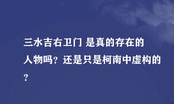 三水吉右卫门 是真的存在的人物吗？还是只是柯南中虚构的？