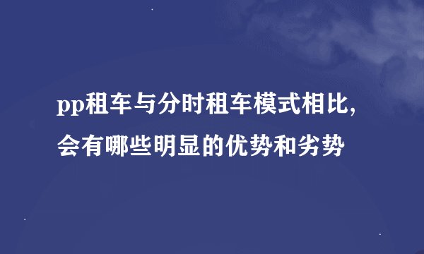 pp租车与分时租车模式相比,会有哪些明显的优势和劣势