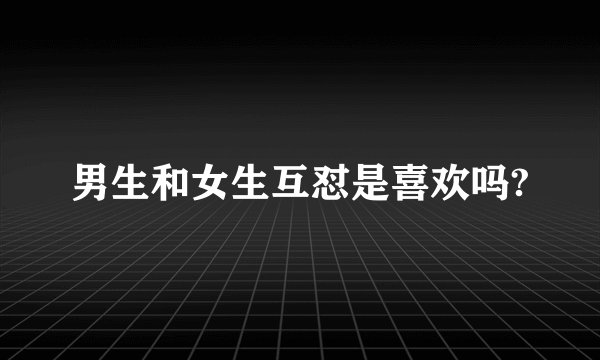 男生和女生互怼是喜欢吗?