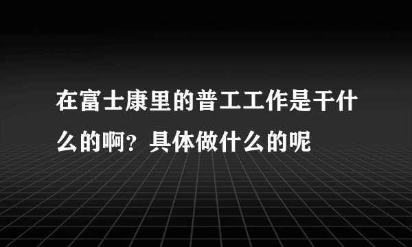 在富士康里的普工工作是干什么的啊？具体做什么的呢