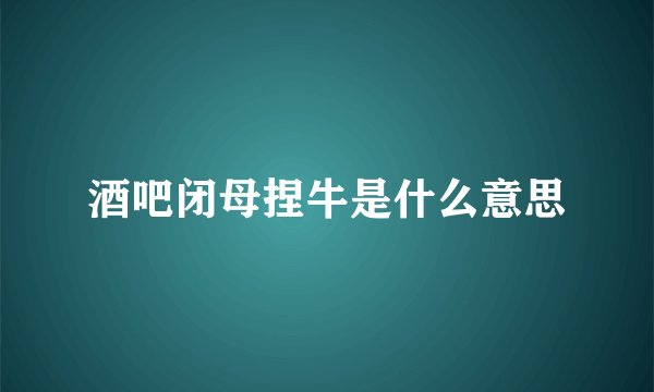 酒吧闭母捏牛是什么意思