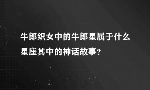牛郎织女中的牛郎星属于什么星座其中的神话故事？