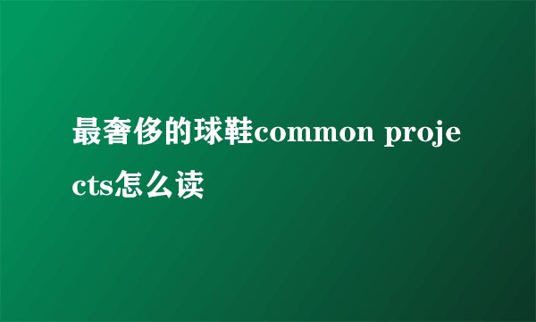 最奢侈的球鞋common projects怎么读