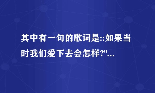 其中有一句的歌词是::如果当时我们爱下去会怎样?