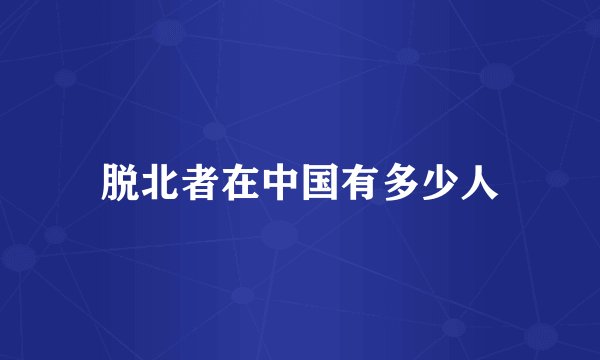 脱北者在中国有多少人