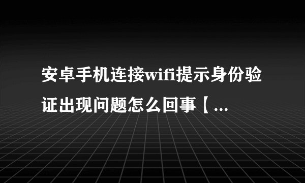 安卓手机连接wifi提示身份验证出现问题怎么回事【解决方法】