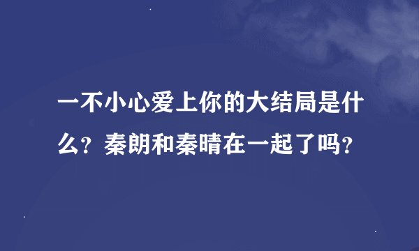 一不小心爱上你的大结局是什么？秦朗和秦晴在一起了吗？