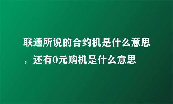 联通所说的合约机是什么意思，还有0元购机是什么意思