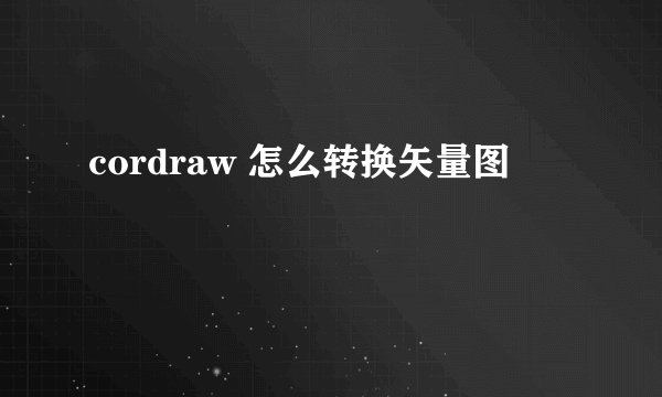 cordraw 怎么转换矢量图