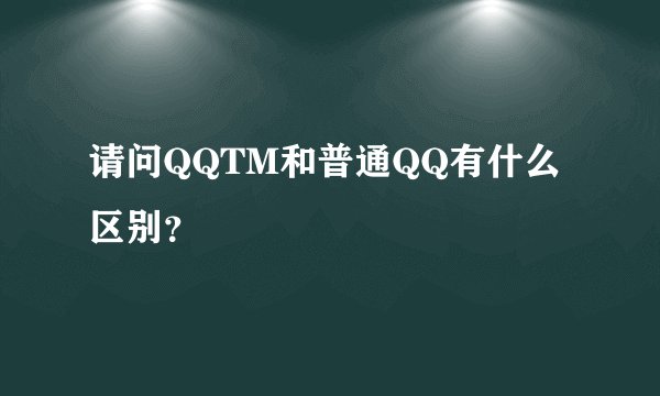 请问QQTM和普通QQ有什么区别？