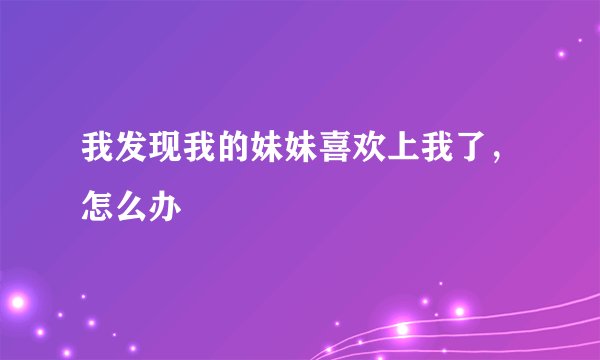 我发现我的妹妹喜欢上我了，怎么办