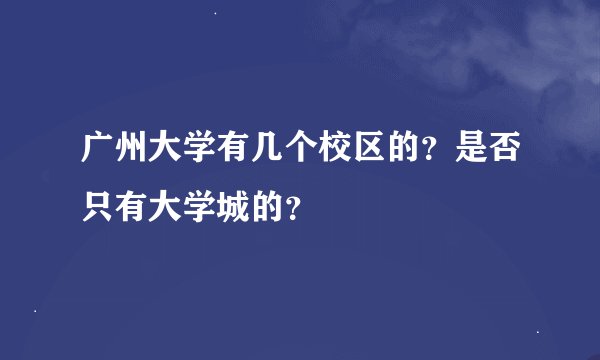 广州大学有几个校区的？是否只有大学城的？
