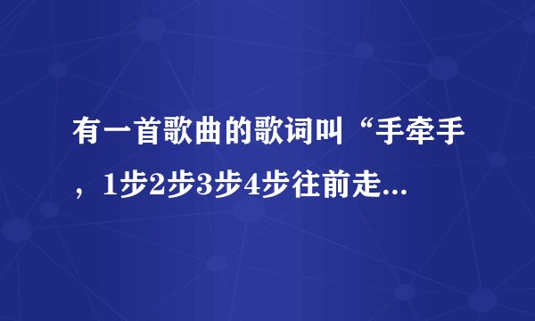 有一首歌曲的歌词叫“手牵手，1步2步3步4步往前走，看星星1颗2颗3颗4颗、、、”我歌名记不到了？