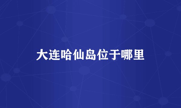 大连哈仙岛位于哪里
