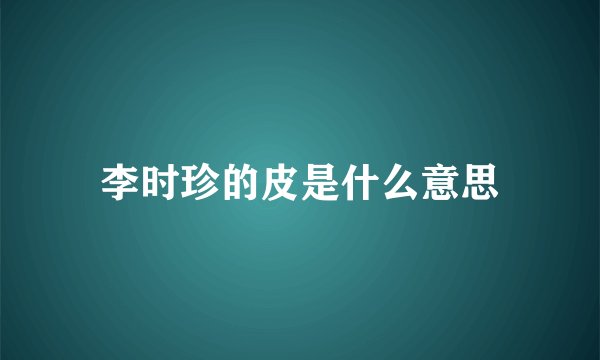 李时珍的皮是什么意思