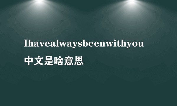 Ihavealwaysbeenwithyou中文是啥意思