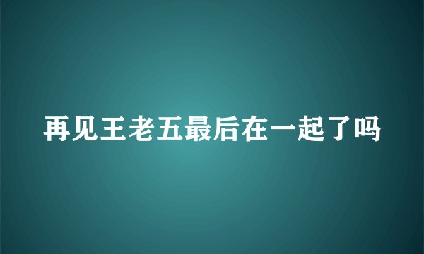 再见王老五最后在一起了吗