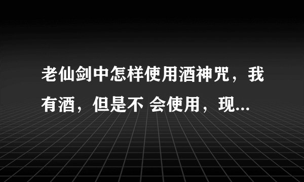 老仙剑中怎样使用酒神咒，我有酒，但是不 会使用，现在打到地狱明王，战斗时用了酒却只加H.和M