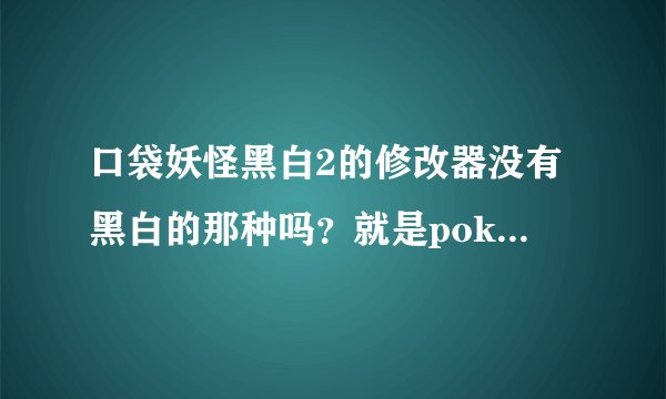 口袋妖怪黑白2的修改器没有黑白的那种吗？就是pokesavbw0_06b_CHS这种修改器，求助啊！！！