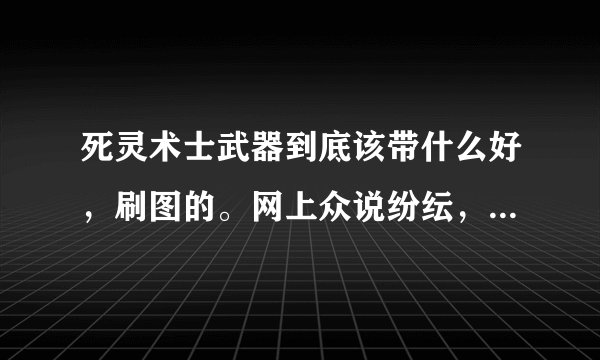 死灵术士武器到底该带什么好，刷图的。网上众说纷纭，求解释啊？？