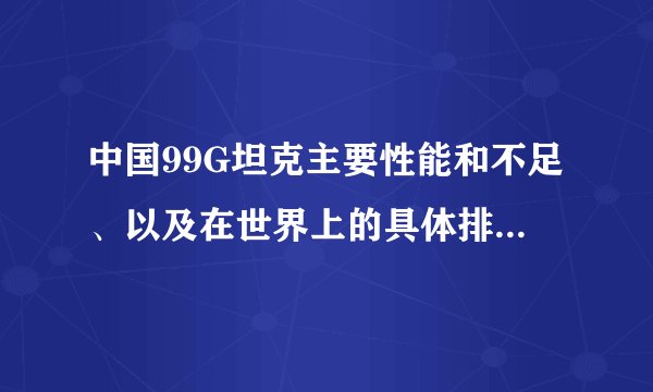 中国99G坦克主要性能和不足、以及在世界上的具体排名是多少？