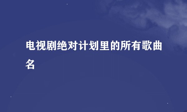 电视剧绝对计划里的所有歌曲名