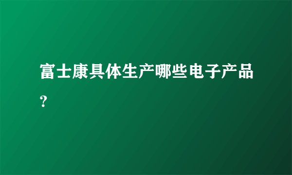 富士康具体生产哪些电子产品？