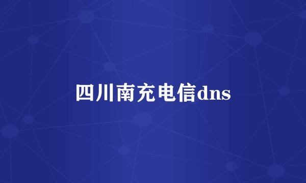 四川南充电信dns