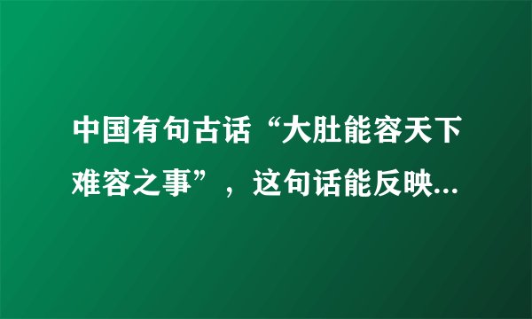 中国有句古话“大肚能容天下难容之事”，这句话能反映出有教养的人的一个特征是    A．有教养的人懂礼节