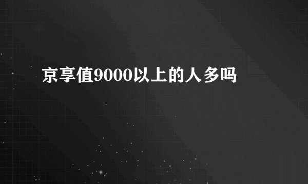 京享值9000以上的人多吗