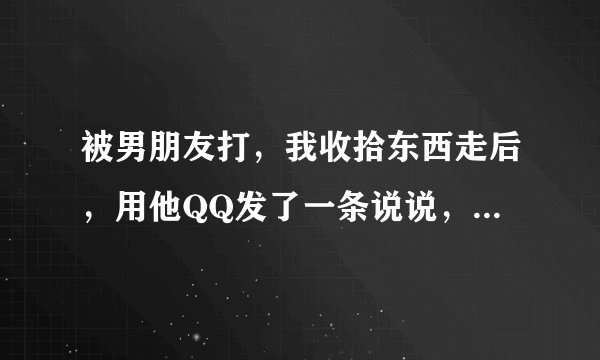 被男朋友打，我收拾东西走后，用他QQ发了一条说说，说他打自己女朋友，这样的行为会不会太过，不理智？