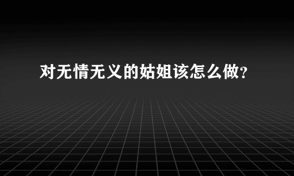对无情无义的姑姐该怎么做？