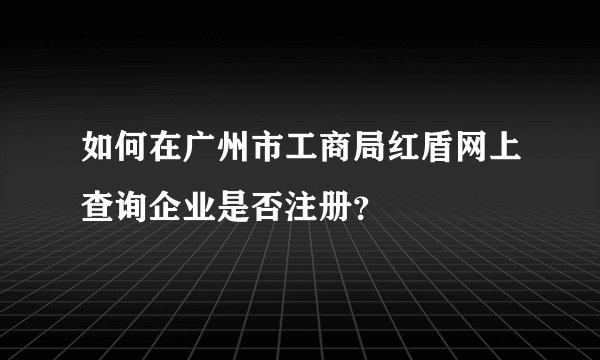 如何在广州市工商局红盾网上查询企业是否注册？