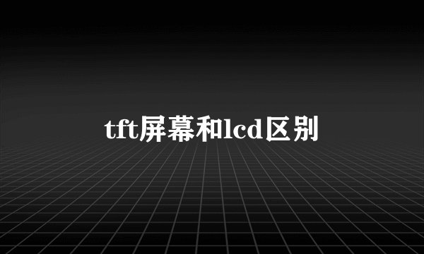 tft屏幕和lcd区别