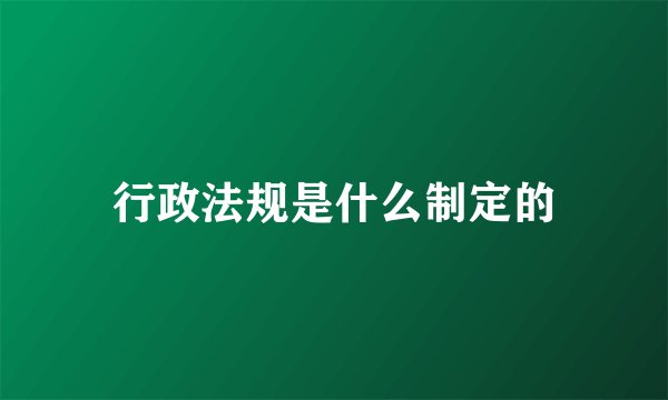 行政法规是什么制定的