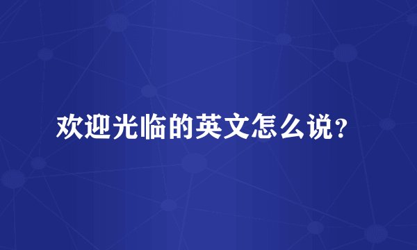 欢迎光临的英文怎么说？
