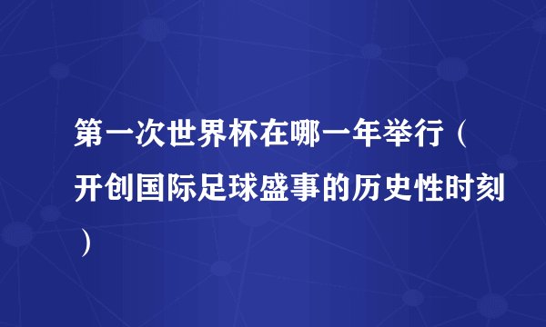 第一次世界杯在哪一年举行（开创国际足球盛事的历史性时刻）