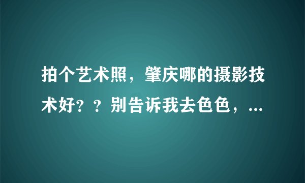 拍个艺术照，肇庆哪的摄影技术好？？别告诉我去色色，除色色外.